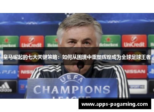 皇马崛起的七大关键策略：如何从困境中重塑辉煌成为全球足球王者