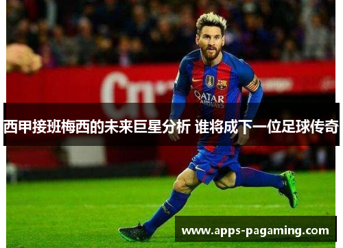 西甲接班梅西的未来巨星分析 谁将成下一位足球传奇
