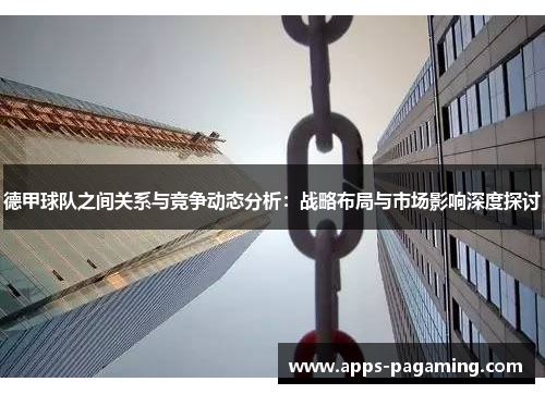 德甲球队之间关系与竞争动态分析：战略布局与市场影响深度探讨