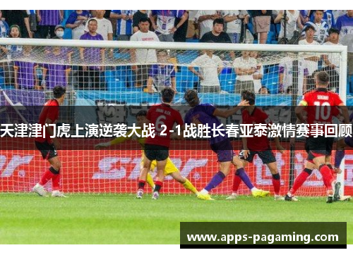 天津津门虎上演逆袭大战 2-1战胜长春亚泰激情赛事回顾
