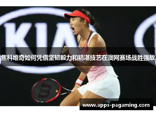 焦科维奇如何凭借坚韧毅力和精湛技艺在澳网赛场战胜强敌
