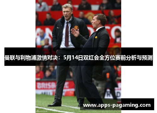 曼联与利物浦激情对决：5月14日双红会全方位赛前分析与预测