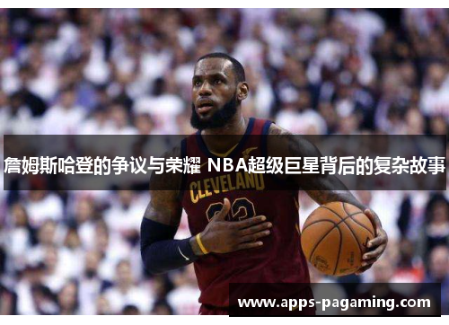 詹姆斯哈登的争议与荣耀 NBA超级巨星背后的复杂故事