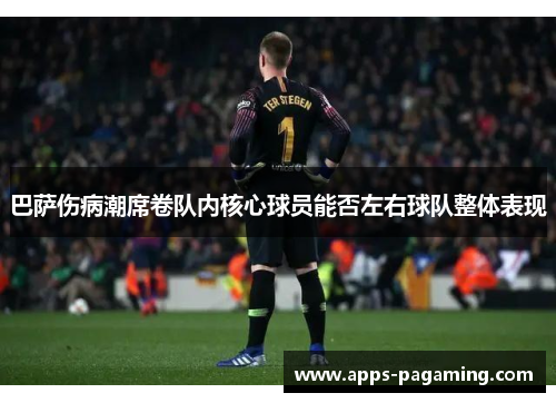 巴萨伤病潮席卷队内核心球员能否左右球队整体表现