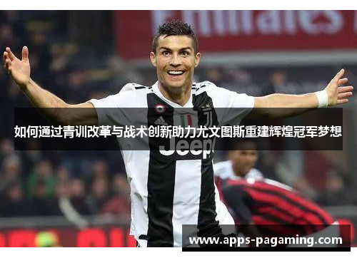 如何通过青训改革与战术创新助力尤文图斯重建辉煌冠军梦想