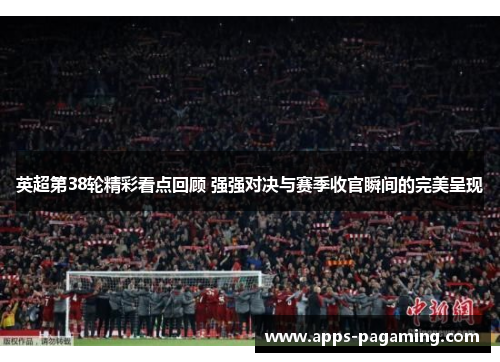 英超第38轮精彩看点回顾 强强对决与赛季收官瞬间的完美呈现