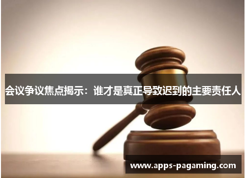 会议争议焦点揭示：谁才是真正导致迟到的主要责任人
