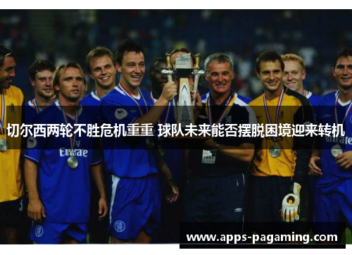 切尔西两轮不胜危机重重 球队未来能否摆脱困境迎来转机
