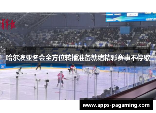哈尔滨亚冬会全方位转播准备就绪精彩赛事不停歇