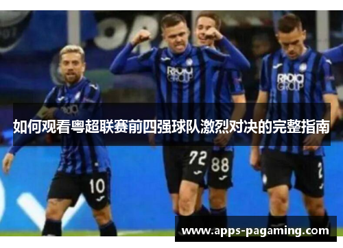 如何观看粤超联赛前四强球队激烈对决的完整指南