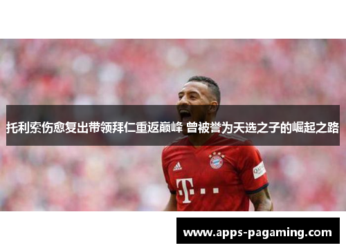 托利索伤愈复出带领拜仁重返巅峰 曾被誉为天选之子的崛起之路