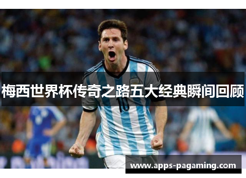 梅西世界杯传奇之路五大经典瞬间回顾