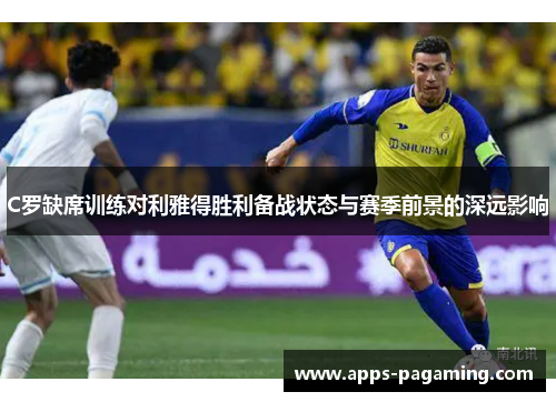 C罗缺席训练对利雅得胜利备战状态与赛季前景的深远影响