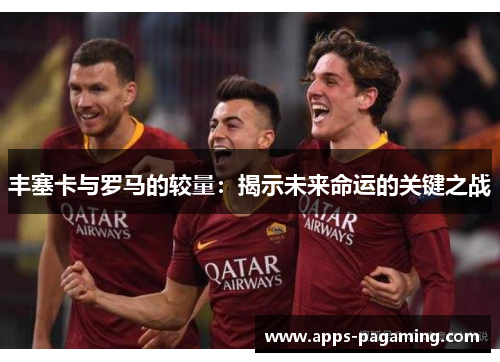 丰塞卡与罗马的较量：揭示未来命运的关键之战