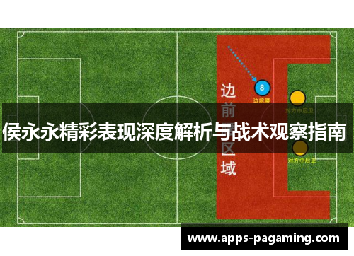 侯永永精彩表现深度解析与战术观察指南 侯永永精彩表现深度解析与战术观察指南
