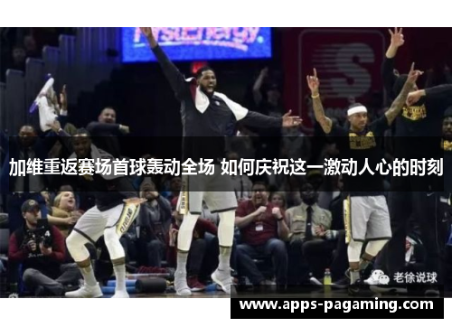 加维重返赛场首球轰动全场 如何庆祝这一激动人心的时刻