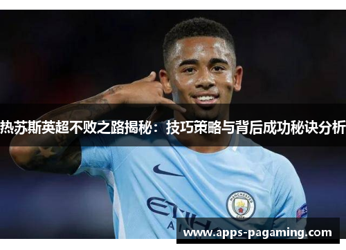 热苏斯英超不败之路揭秘：技巧策略与背后成功秘诀分析