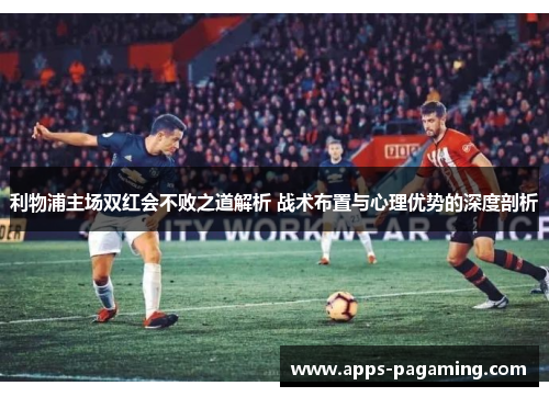 利物浦主场双红会不败之道解析 战术布置与心理优势的深度剖析