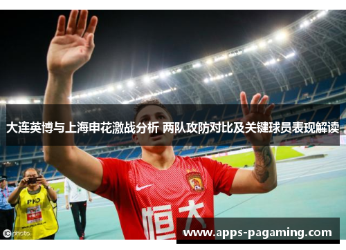 大连英博与上海申花激战分析 两队攻防对比及关键球员表现解读