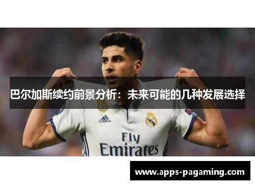 巴尔加斯续约前景分析：未来可能的几种发展选择