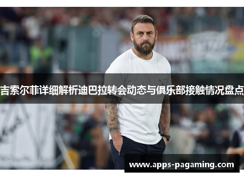 吉索尔菲详细解析迪巴拉转会动态与俱乐部接触情况盘点
