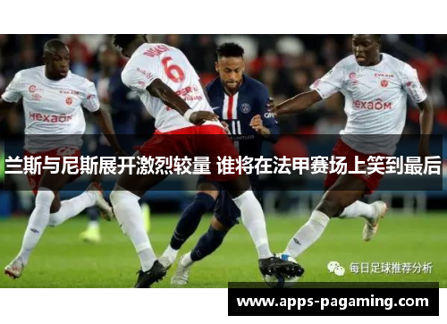 兰斯与尼斯展开激烈较量 谁将在法甲赛场上笑到最后
