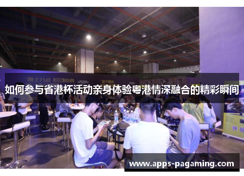 如何参与省港杯活动亲身体验粤港情深融合的精彩瞬间