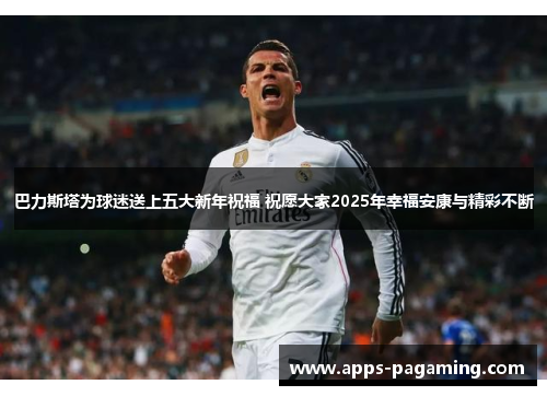 巴力斯塔为球迷送上五大新年祝福 祝愿大家2025年幸福安康与精彩不断