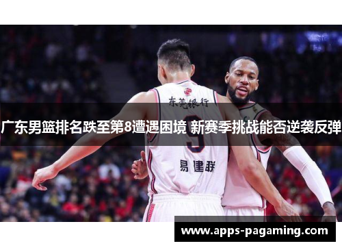 广东男篮排名跌至第8遭遇困境 新赛季挑战能否逆袭反弹