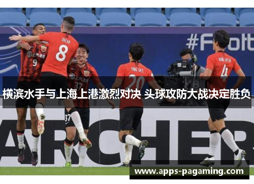 横滨水手与上海上港激烈对决 头球攻防大战决定胜负