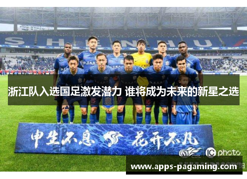 浙江队入选国足激发潜力 谁将成为未来的新星之选