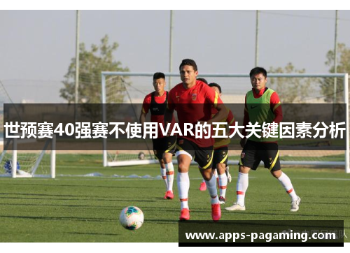 世预赛40强赛不使用VAR的五大关键因素分析