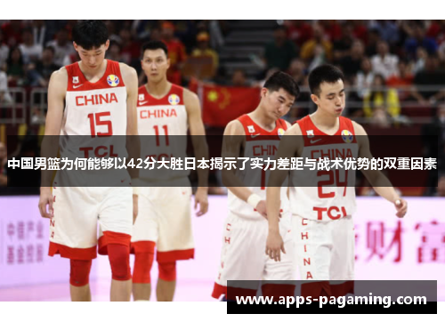 中国男篮为何能够以42分大胜日本揭示了实力差距与战术优势的双重因素