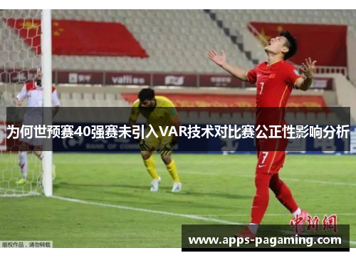 为何世预赛40强赛未引入VAR技术对比赛公正性影响分析
