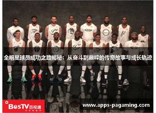 全明星球员成功之路揭秘：从奋斗到巅峰的传奇故事与成长轨迹