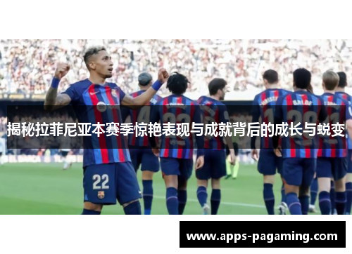 揭秘拉菲尼亚本赛季惊艳表现与成就背后的成长与蜕变