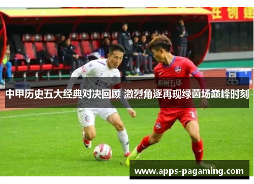 中甲历史五大经典对决回顾 激烈角逐再现绿茵场巅峰时刻