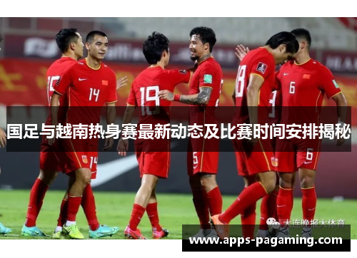 国足与越南热身赛最新动态及比赛时间安排揭秘