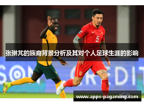 张琳芃的族裔背景分析及其对个人足球生涯的影响