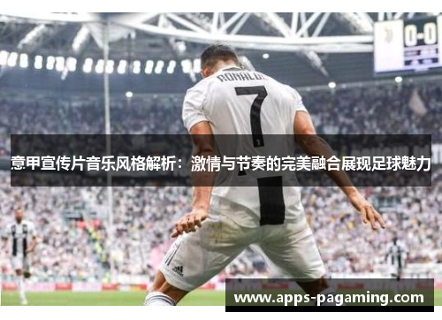 意甲宣传片音乐风格解析：激情与节奏的完美融合展现足球魅力