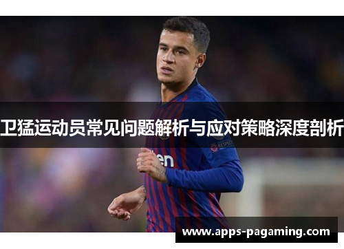 卫猛运动员常见问题解析与应对策略深度剖析 卫猛运动员常见问题解析与应对策略深度剖析