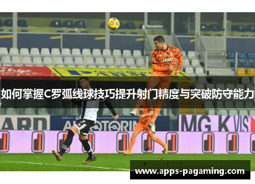 如何掌握C罗弧线球技巧提升射门精度与突破防守能力