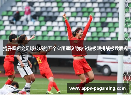 提升奥运会足球技巧的五个实用建议助你突破极限挑战极致表现