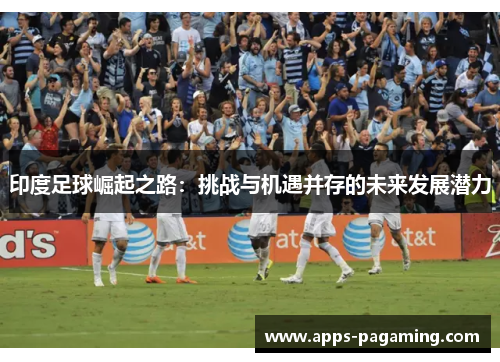 印度足球崛起之路：挑战与机遇并存的未来发展潜力