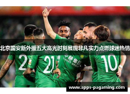 北京国安新外援五大高光时刻展现非凡实力点燃球迷热情