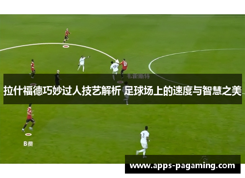 拉什福德巧妙过人技艺解析 足球场上的速度与智慧之美