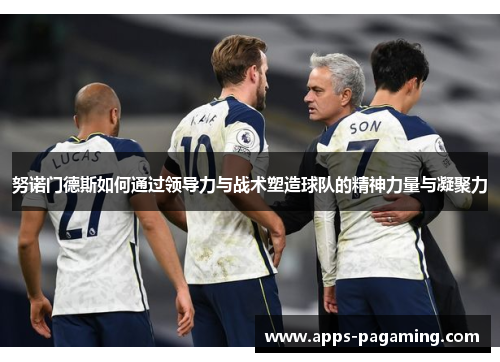 努诺门德斯如何通过领导力与战术塑造球队的精神力量与凝聚力