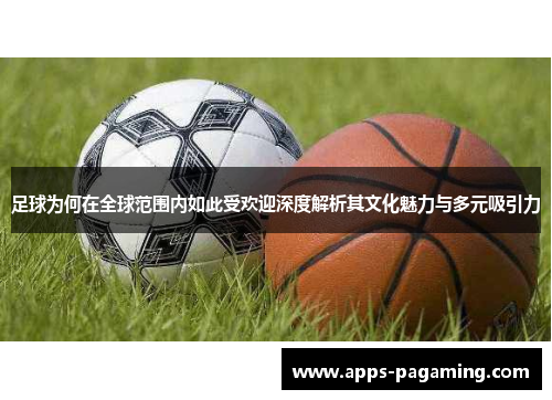 足球为何在全球范围内如此受欢迎深度解析其文化魅力与多元吸引力