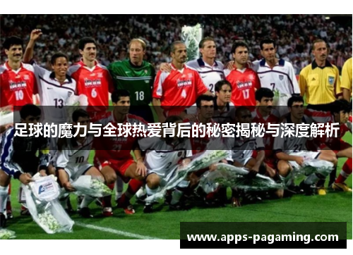 足球的魔力与全球热爱背后的秘密揭秘与深度解析