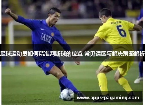 足球运动员如何精准判断球的位置 常见误区与解决策略解析